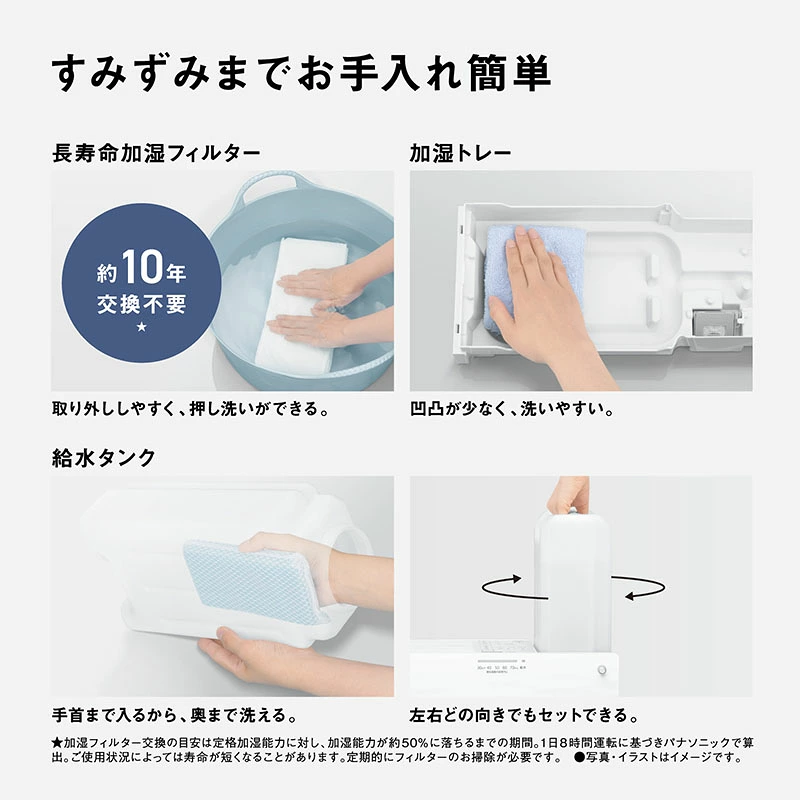 すみずみまでお手入れ簡単｜長寿命加湿フィルター（約10年交換不要・押し洗い可）・加湿トレー・給水タンク（手首まで入る広口）