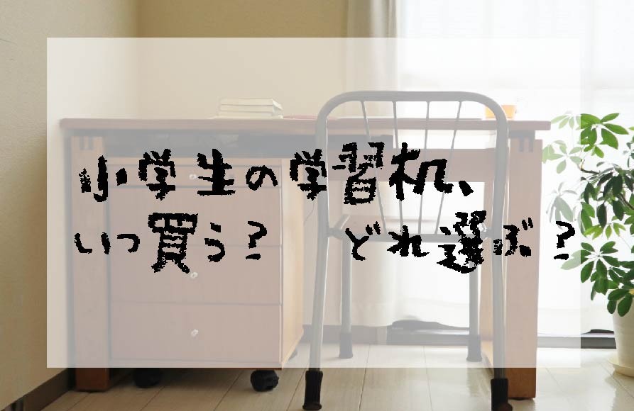 小学生の学習机、いつ買う？どれ選ぶ？